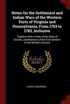 Notes On the Settlement and Indian Wars of the Western Parts of Virginia and Pennsylvania, From 1763 to 1783, Inclusive: Together With a View of the ... of the First Settlers of the Western Country