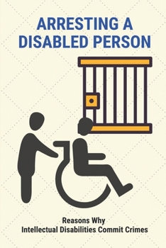 Paperback Arresting A Disabled Person: Reasons Why Intellectual Disabilities Commit Crimes: Mental Illness And Police Involvement Book