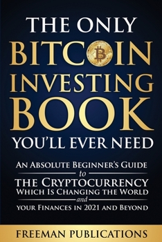 Paperback The Only Bitcoin Investing Book You'll Ever Need: An Absolute Beginner's Guide to the Cryptocurrency Which Is Changing the World and Your Finances in Book