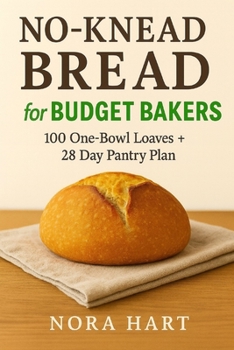 NO-KNEAD BREAD FOR BUDGET BAKERS: 100 One Bowl Loaves+28 Day Pantry Plan