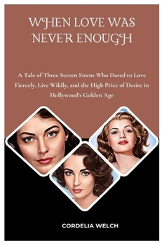 WHEN LOVE WAS NEVER ENOUGH: A Tale of Three Screen Sirens Who Dared to Love Fiercely, Live Wildly, and the High Price of Desire in Hollywood’s Golden Age