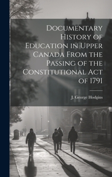 Hardcover Documentary History of Education in Upper Canada From the Passing of the Constitutional Act of 1791 Book