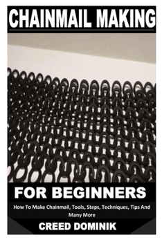 Paperback Chainmail Making for Beginners: How To Make Chainmail, Tools, Steps, Techniques, Tips And Many More Book
