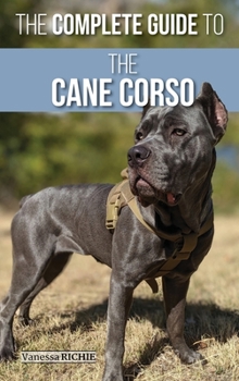 Hardcover The Complete Guide to the Cane Corso: Selecting, Raising, Training, Socializing, Living with, and Loving Your New Cane Corso Dog Book
