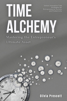 Time Alchemy: Mastering the Entrepreneur's Ultimate Asset: Unlock Innovative Time Strategies for Entrepreneurial Success and Productivity