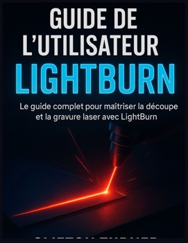 Paperback Guide de l'Utilisateur Lightburn: Le guide complet pour maîtriser la découpe et la gravure laser avec LightBurn [French] Book