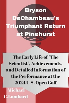 Bryson DeChambeau's Triumphant Return at Pinehurst: The Early Life of "The Scientist", Achievements, and Detailed Information of the Performance at the 2024 U.S. Open Golf