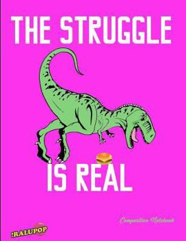 The Struggle Is Real Composition Notebook: Funny T-Rex Dinosaur Notebook: T-Rex Want Cheeseburger