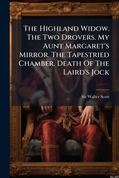 The Highland Widow. the Two Drovers. My Aunt Margaret's Mirror. the Tapestried Chamber. Death of the Laird's Jock