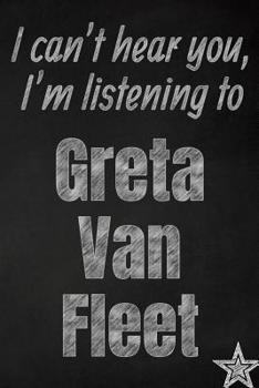 I can't hear you, I'm listening to Greta Van Fleet creative writing lined journal: Promoting band fandom and music creativity through journaling…one day at a time (Bands series)