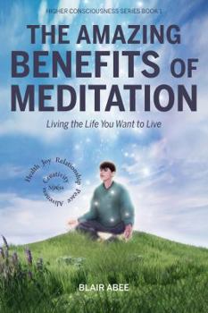The Amazing Benefits of Meditation: Living the Life You've Always Wanted to Live
