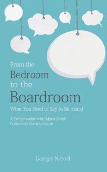 From the Bedroom to the Boardroom: What You Need to Say to Be Heard, a Conversation with Maria Smith, Conscious Communicator