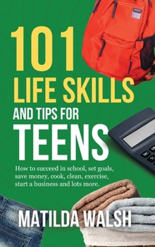 Hardcover 101 Life Skills and Tips for Teens - How to succeed in school, boost your self-confidence, set goals, save money, cook, clean, start a business and lo Book