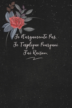 Je N’argumente Pas. Je T’explique Pourquoi J’ai Raison.: c'est un cadeau pour la personne qui vous venez de pensé, envyé le, il/elle adorera