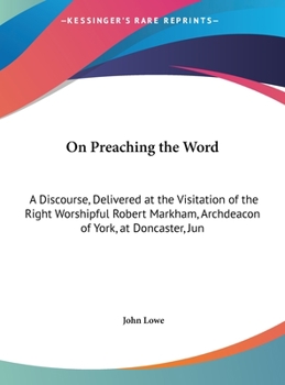 Hardcover On Preaching the Word: A Discourse, Delivered at the Visitation of the Right Worshipful Robert Markham, Archdeacon of York, at Doncaster, Jun Book