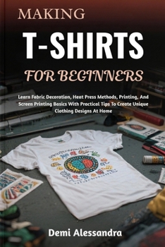 Paperback Making T-Shirts for Beginners: Learn Fabric Decoration, Heat Press Methods, Printing, And Screen Printing Basics With Practical Tips To Create Unique Book