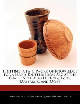 Knitting, a Patchwork of Knowledge for a Happy Knitter : Ideas about the Craft Including History, Types, Materials, and More