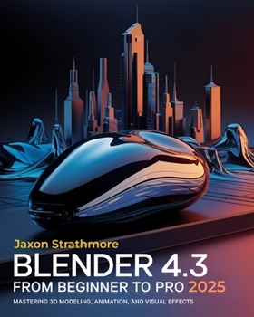 Blender 4.3 From Beginner to Pro: The Ultimate Guide to Mastering 3D Modeling, Animation, and Visual Effects to Bring Your Imagination to Life