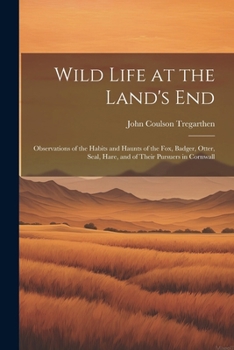 Wild Life at the Land's End: Observations of the Habits and Haunts of the Fox, Badger, Otter, Seal, Hare, and of Their Pursuers in Cornwall