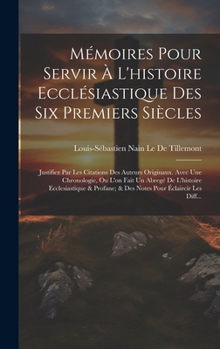 Mémoires Pour Servir À L'histoire Ecclésiastique Des Six Premiers Siècles: Justifiez Par Les Citations Des Auteurs Originaux. Avec Une Chronologie, Ou ... Pour Éclaircir Les Diff... (French Edition)