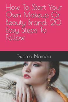 Paperback How To Start Your Own Makeup Or Beauty Brand: 20 Easy Steps To Follow Book