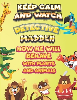 keep calm and watch detective Madden how he will behave with plant and animals: A Gorgeous Coloring and Guessing Game Book for Madden /gift for Madden, toddlers kids