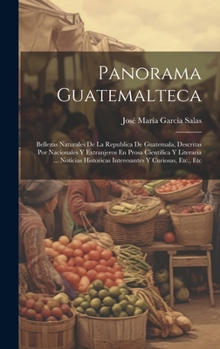 Panorama Guatemalteca: Bellezas Naturales De La Republica De Guatemala, Descritas Por Nacionales Y Extranjeros En Prosa Cientifica Y Literaria ... ... Y Curiosas, Etc., Etc