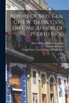 Report of Brig. Gen. Geo. W. Davis, U.S.V., on Civil Affairs of Puerto Rico: 1899