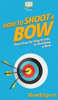 Hardcover How to Shoot a Bow: Your Step By Step Guide To Shooting a Bow Book