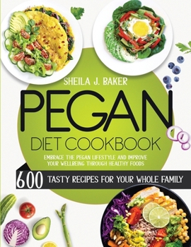 Pegan Diet Cookbook: 600 Tasty Recipes for Your Whole Family – Embrace the Pegan Lifestyle and Improve Your Wellbeing Through Healthy Foods