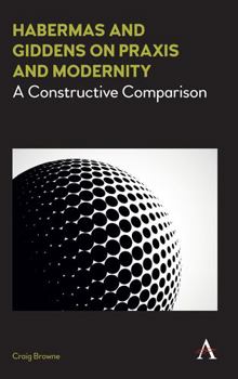 Hardcover Habermas and Giddens on PRAXIS and Modernity: A Constructive Comparison Book