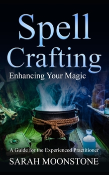 Spellcrafting: Enhancing Your Magic, A Guide for the Experienced Practitioner: Spellcasting, Magick