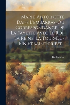 Marie-Antoinette Dans l'Embarras, Ou Correspondance de la Fayette Avec Le Roi, La Reine, La Tour-Du-Pin Et Saint-Priest...
