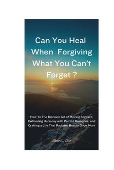 Paperback Can You Heal When Forgiving What You Can't Forget?: How To The discover Art of Moving Forward, Cultivating Harmony with Painful Memories, and Crafting Book