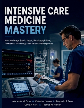 Intensive Care Medicine Mastery: How to Manage Shock, Sepsis, Respiratory Failure, Ventilation, Monitoring, and Critical ICU Emergencies