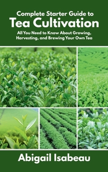Paperback Complete Starter Guide to Tea Cultivation: All You Need to Know About Growing, Harvesting, and Brewing Your Own Tea Book