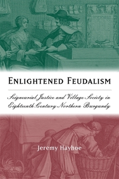 Enlightened Feudalism: Seigneurial Justice and Village Society in Eighteenth-Century Northern Burgundy (Changing Perspectives on Early Modern Europe) (Changing Perspectives on Early Modern Europe) - Book  of the Changing Perspectives on Early Modern Europe