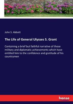 The life of General Ulysses S. Grant. Containing a brief but faithful narrative of those military and diplomatic achievements which have entitled him to the confidence and gratitude of his countrymen