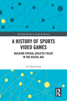 A History of Sports Video Games: Building Virtual Athletic Fields in the Digital Age (Routledge Studies in Cultural History)