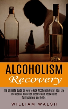 Paperback Alcoholism Recovery: The Ultimate Guide on How to Kick Alcoholism Out of Your Life (The Alcohol Addiction Cleanse and Detox Guide for Begin Book
