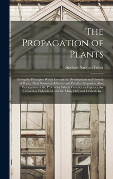 Hardcover The Propagation of Plants; Giving the Principles Which Govern the Development and Growth of Plants, Their Botanical Affinities and Peculiar Properties Book