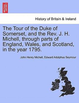 The Tour of the Duke of Somerset, and the Rev. J. H. Michell, through parts of England, Wales, and Scotland, in the year 1795.