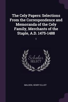 The Cely Papers: Selections from the Correspondence and Memoranda of the Cely Family, Merchants of the Staple, A.D. 1475-1488; Volume 1