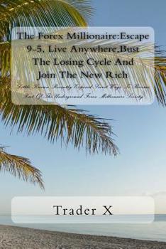 The Forex Millionaire: Escape 9-5, Live Anywhere, Bust The Losing Cycle And Join The New Rich: Little Known Recently Exposed Secret Ways To Become Part Of The Underground Forex Millionaire Society