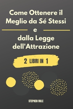Come Ottenere il Meglio da Sé Stessi e dalla Legge dell'Attrazione: 2 libri in 1