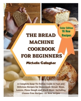 The Bread Machine Cookbook for Beginner: A Complete Easy-To-Follow Guide to Fast and Delicious Recipes for Homemade Bread: Buns, Loaves, Pizza Dough ... Gluten-Free Recipes + 16 Bonus Recipes