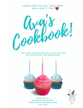 Ava's Cookbook ~ Learn How to Fuel Your Body and Love it Too: Includes Recipes For all Meals of the Day and Nutrition Education