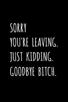 Sorry You're Leaving. Just Kidding. Goodbye Bitch.: Fun Office Coworker, Colleague Leaving / Retirement Gag Gift - Blank Lined Journal / Notebook