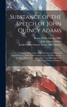 Substance of the Speech of John Quincy Adams: Together With a Part of the Debate in the House of Representatives of the United States, Upon the Bill ... to the Collection of Duties on Imports