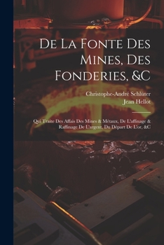 De La Fonte Des Mines, Des Fonderies, &c: Qui Traite Des Affais Des Mines & Métaux, De L'affinage & Raffinage De L'argent, Du Départ De L'or, &c